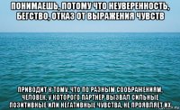 понимаешь, потому что неуверенность, бегство, отказ от выражения чувств приводит к тому, что по разным соображениям, человек, у которого партнёр вызвал сильные позитивные или негативные чувства, не проявляет их