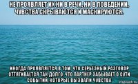 не проявляет их ни в речи, ни в поведении, чувства скрываются и маскируются. иногда проявляется в том, что серьёзный разговор оттягивается так долго, что партнёр забывает о сути событий, которые вызвали чувства