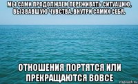 мы сами продолжаем переживать ситуацию, вызвавшую чувства, внутри самих себя, отношения портятся или прекращаются вовсе