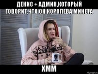 денис + админ,который говорит,что он королева минета хмм