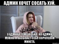 админ хочет сосать хуй. у админа гомофобия. но админ мужик и называет себя королевой минета.