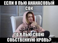 если я пью ананасовый сок то я пью свою собственную кровь?