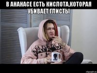 в ананасе есть кислота,которая убивает глисты 