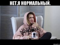 нет,я нормальный. 