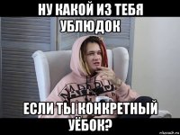 ну какой из тебя ублюдок если ты конкретный уёбок?