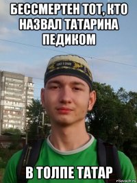 бессмертен тот, кто назвал татарина педиком в толпе татар