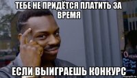 тебе не придётся платить за время если выиграешь конкурс