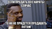 если продать все караты сейчас то их не придётся продавать потом