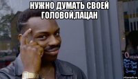 нужно думать своей головой,пацан 