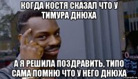 когда костя сказал что у тимура днюха а я решила поздравить, типо сама помню что у него днюха