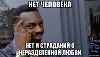 нет человека нет и страданий о неразделенной любви