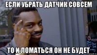 если убрать датчик совсем то и ломаться он не будет