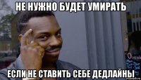 не нужно будет умирать если не ставить себе дедлайны