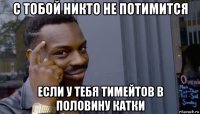 с тобой никто не потимится если у тебя тимейтов в половину катки