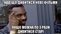 навіщо дивитися нові фільми якщо можна по 3 рази дивитися старі