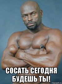  сосать сегодня будешь ты!