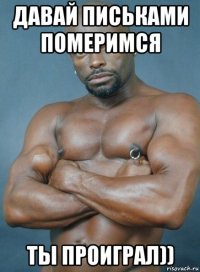 давай письками померимся ты проиграл))