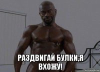 раздвигай булки,я вхожу!