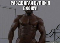 раздвигай булки,я вхожу! 