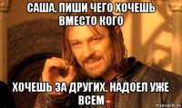 саша, пиши чего хочешь вместо кого хочешь за других. надоел уже всем