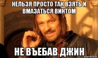 нельзя просто так взять и вмазаться винтом не въебав джин