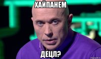 хайпанем децл?