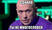 однако ты не многословен