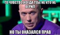 то чувство,когда тебе не кто не верил но ты оказался прав