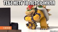 тебе нету 18 лет,сынуля 