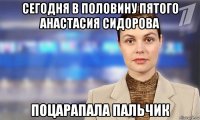 сегодня в половину пятого анастасия сидорова поцарапала пальчик