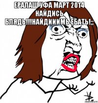 ералаш уфа март 2014 найдись блядь!!!найдииимь ебать!;; 