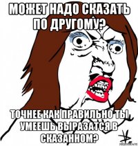 может надо сказать по другому? точнее как правильно ты умеешь выразатся в сказанном?