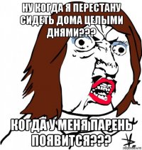 ну когда я перестану сидеть дома целыми днями??? когда у меня парень появится???