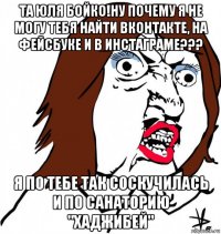 та юля бойко!ну почему я не могу тебя найти вконтакте, на фейсбуке и в инстаграме??? я по тебе так соскучилась и по санаторию "хаджибей"