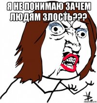 я не понимаю зачем людям злость??? 