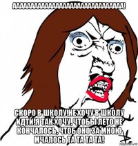 ааааааааааааааааааааааааааааааа! скоро в школу!не хочу в школу идти!я так хочу, чтобы лето не кончалось, чтоб оно за мною мчалось та та та та!