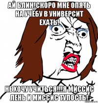 ай блин!скоро мне опять на учёбу в университ ехать! не хочу учиться!!!я миссис лень и миссис тупость!