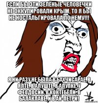 если бы эти зелёные человечки не оккупировали крым, то я бы не ностальгировала по нему!!! я ни разу не была в бахчисарае, в ялте, в алуште, в алупке, у феодосии, в коктебели, в балаклаве, и в ай-петри!