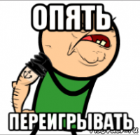 опять переигрывать