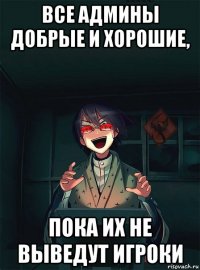 все админы добрые и хорошие, пока их не выведут игроки
