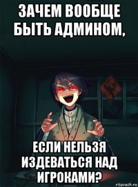 зачем вообще быть админом, если нельзя издеваться над игроками?