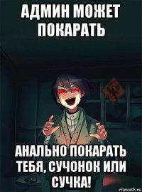 админ может покарать анально покарать тебя, сучонок или сучка!