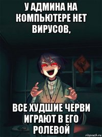 у админа на компьютере нет вирусов, все худшие черви играют в его ролевой