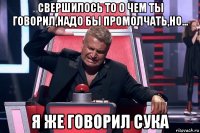 свершилось то о чем ты говорил,надо бы промолчать,но... я же говорил сука