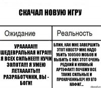 Скачал новую игру Урааааа!!! Шедевральная игра!!! Я всех сильнее!!! Кучи золота!!! Я умею летаааать!!! Разработчики, вы - боги! Блин, как мне завершить этот квест? Мне надо убить 100500 мобов и выбить с них этот очень редкий и нужный артефакт! Почему все такие сильные и прокаченные?! Ну его нафиг...