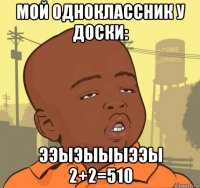 мой одноклассник у доски: ээыэыыыээы 2+2=510