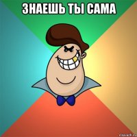 знаешь ты сама 