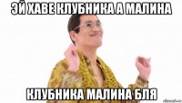 эй хаве клубника а малина клубника малина бля