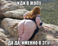 иди в жопу да да. именно в эту!