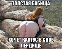 толстая бабища хочет кактус в своё пердище
